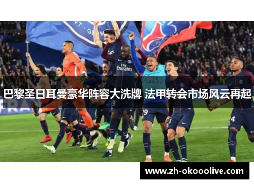 巴黎圣日耳曼豪华阵容大洗牌 法甲转会市场风云再起