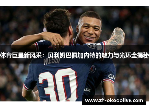 体育巨星新风采：贝利姆巴佩加内特的魅力与光环全揭秘